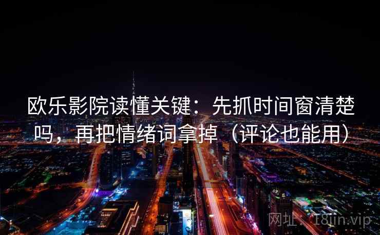 欧乐影院读懂关键:先抓时间窗清楚吗,再把情绪词拿掉(评论也能用) 欧乐影院读懂关键:先抓时间窗清楚吗,再把情绪词拿掉(评论也能用)