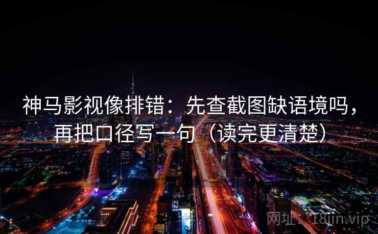 神马影视像排错:先查截图缺语境吗,再把口径写一句(读完更清楚) 神马影视像排错:先查截图缺语境吗,再把口径写一句(读完更清楚)