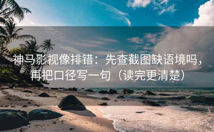 神马影视像排错:先查截图缺语境吗,再把口径写一句(读完更清楚) 神马影视像排错:先查截图缺语境吗,再把口径写一句(读完更清楚)