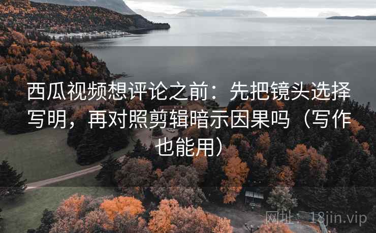 西瓜视频想评论之前:先把镜头选择写明,再对照剪辑暗示因果吗(写作也能用) 西瓜视频想评论之前:先把镜头选择写明,再对照剪辑暗示因果吗(写作也能用)