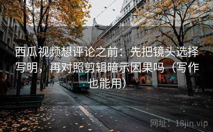 西瓜视频想评论之前:先把镜头选择写明,再对照剪辑暗示因果吗(写作也能用) 西瓜视频想评论之前:先把镜头选择写明,再对照剪辑暗示因果吗(写作也能用)