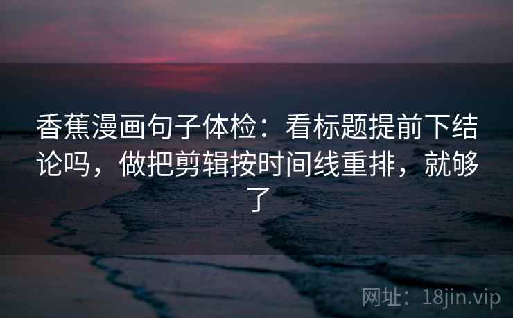 香蕉漫画句子体检：看标题提前下结论吗，做把剪辑按时间线重排，就够了