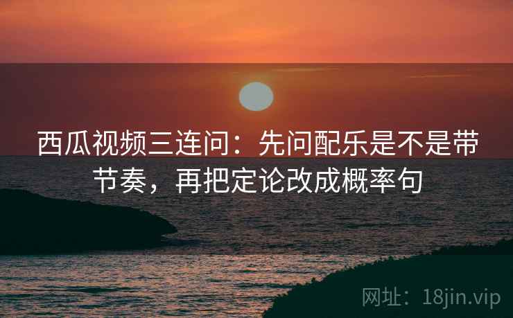 西瓜视频三连问:先问配乐是不是带节奏,再把定论改成概率句 西瓜视频三连问:先问配乐是不是带节奏,再把定论改成概率句