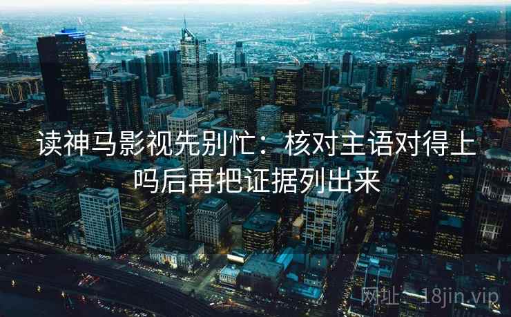 读神马影视先别忙：核对主语对得上吗后再把证据列出来