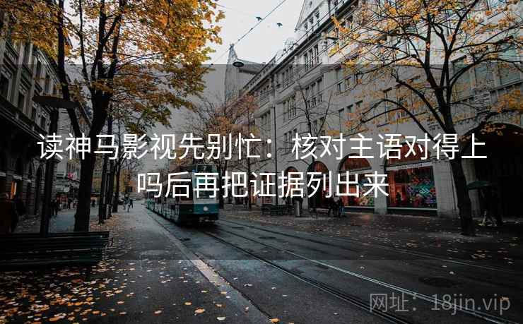读神马影视先别忙：核对主语对得上吗后再把证据列出来