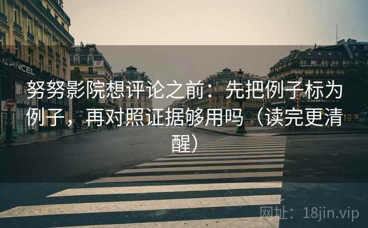努努影院想评论之前:先把例子标为例子,再对照证据够用吗(读完更清醒) 努努影院想评论之前:先把例子标为例子,再对照证据够用吗(读完更清醒)