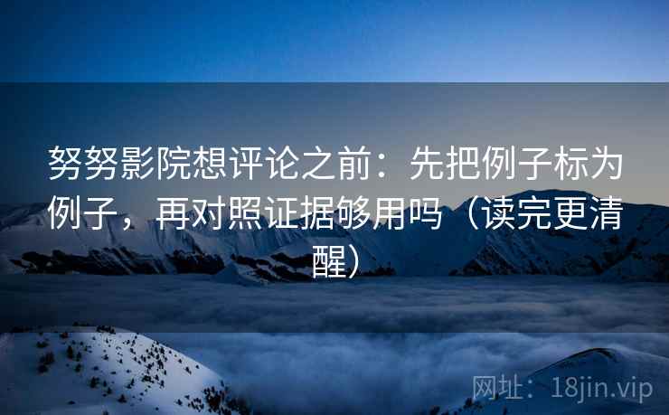 努努影院想评论之前:先把例子标为例子,再对照证据够用吗(读完更清醒) 努努影院想评论之前:先把例子标为例子,再对照证据够用吗(读完更清醒)