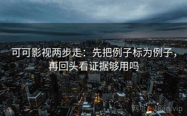 可可影视两步走:先把例子标为例子,再回头看证据够用吗 可可影视两步走:先把例子标为例子,再回头看证据够用吗