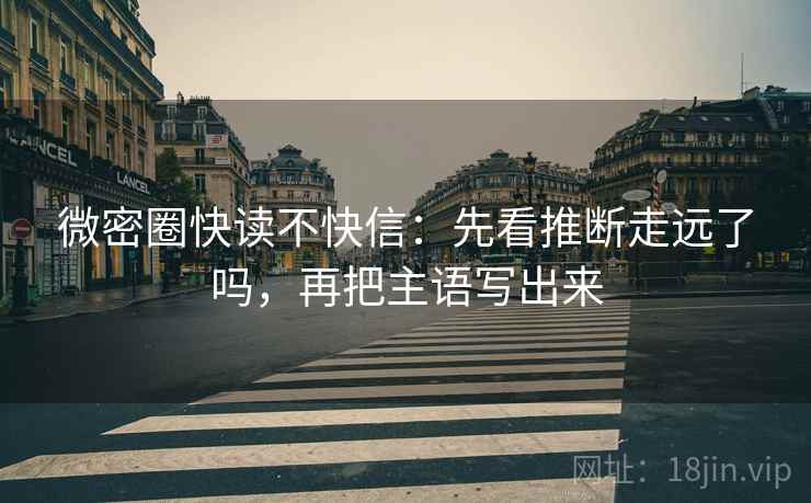 微密圈快读不快信:先看推断走远了吗,再把主语写出来 微密圈快读不快信:先看推断走远了吗,再把主语写出来