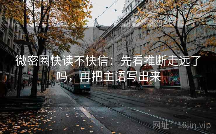 微密圈快读不快信:先看推断走远了吗,再把主语写出来 微密圈快读不快信:先看推断走远了吗,再把主语写出来
