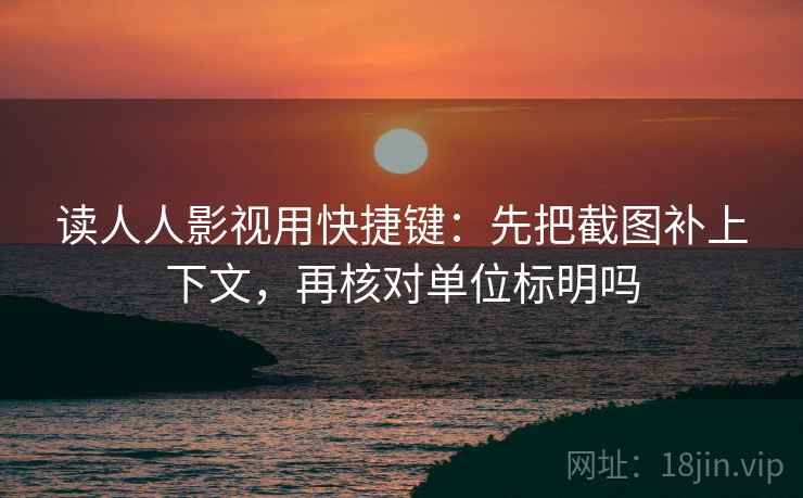读人人影视用快捷键:先把截图补上下文,再核对单位标明吗 读人人影视用快捷键:先把截图补上下文,再核对单位标明吗