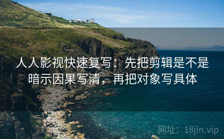 人人影视快速复写:先把剪辑是不是暗示因果写清,再把对象写具体 人人影视快速复写:先把剪辑是不是暗示因果写清,再把对象写具体