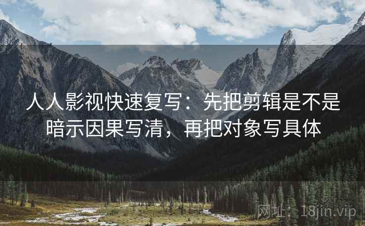 人人影视快速复写:先把剪辑是不是暗示因果写清,再把对象写具体 人人影视快速复写:先把剪辑是不是暗示因果写清,再把对象写具体
