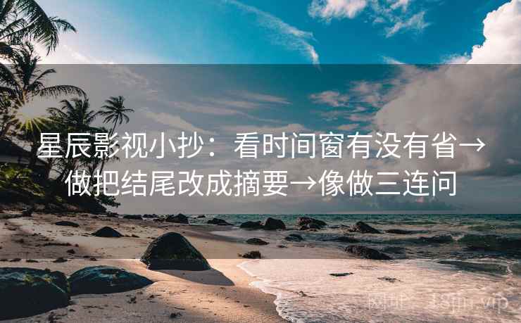星辰影视小抄:看时间窗有没有省→做把结尾改成摘要→像做三连问 星辰影视小抄:看时间窗有没有省→做把结尾改成摘要→像做三连问