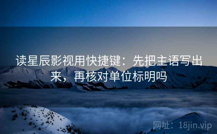读星辰影视用快捷键:先把主语写出来,再核对单位标明吗 读星辰影视用快捷键:先把主语写出来,再核对单位标明吗