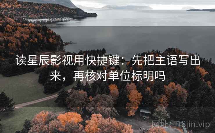 读星辰影视用快捷键:先把主语写出来,再核对单位标明吗 读星辰影视用快捷键:先把主语写出来,再核对单位标明吗