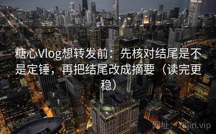 糖心Vlog想转发前:先核对结尾是不是定锤,再把结尾改成摘要(读完更稳) 糖心Vlog想转发前:先核对结尾是不是定锤,再把结尾改成摘要(读完更稳)