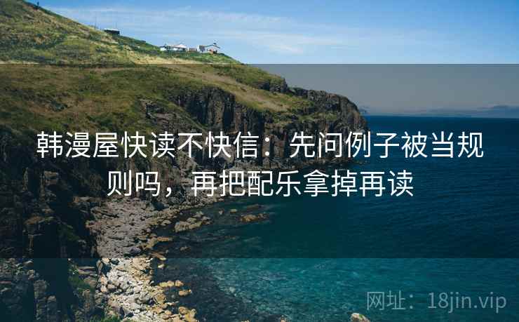 韩漫屋快读不快信:先问例子被当规则吗,再把配乐拿掉再读 韩漫屋快读不快信:先问例子被当规则吗,再把配乐拿掉再读