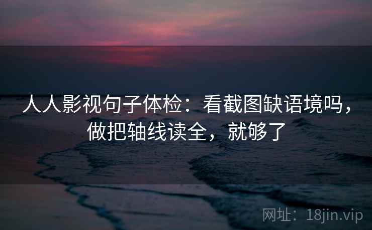 人人影视句子体检：看截图缺语境吗，做把轴线读全，就够了