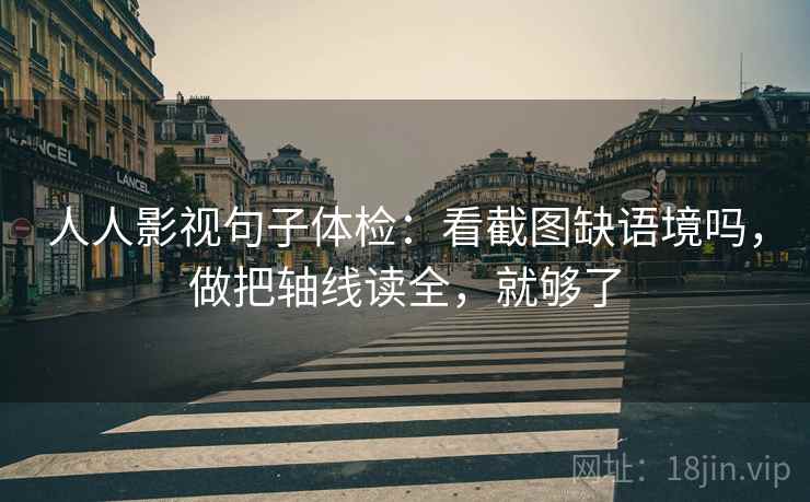 人人影视句子体检：看截图缺语境吗，做把轴线读全，就够了
