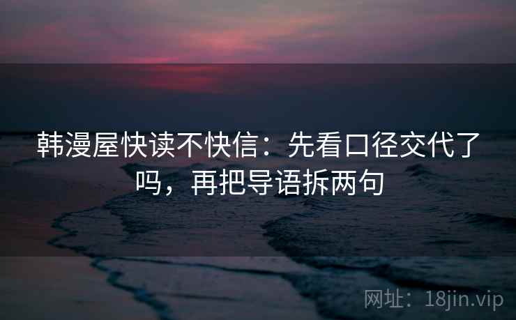 韩漫屋快读不快信:先看口径交代了吗,再把导语拆两句 韩漫屋快读不快信:先看口径交代了吗,再把导语拆两句
