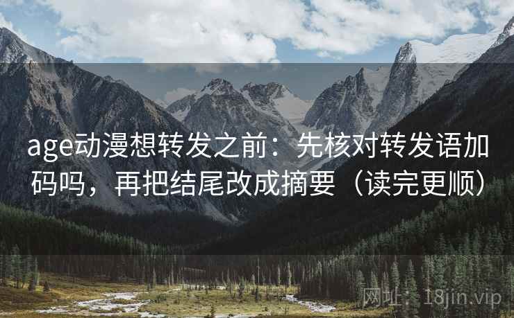 age动漫想转发之前:先核对转发语加码吗,再把结尾改成摘要(读完更顺) age动漫想转发之前:先核对转发语加码吗,再把结尾改成摘要(读完更顺)