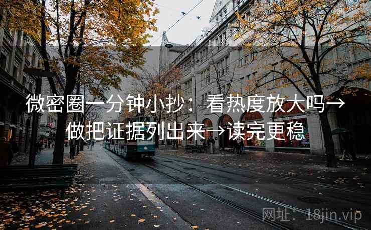 微密圈一分钟小抄：看热度放大吗→做把证据列出来→读完更稳