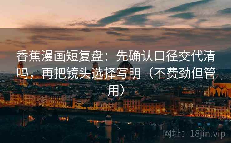 香蕉漫画短复盘:先确认口径交代清吗,再把镜头选择写明(不费劲但管用) 香蕉漫画短复盘:先确认口径交代清吗,再把镜头选择写明(不费劲但管用)