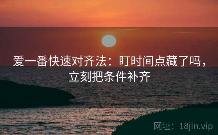 爱一番快速对齐法：盯时间点藏了吗，立刻把条件补齐