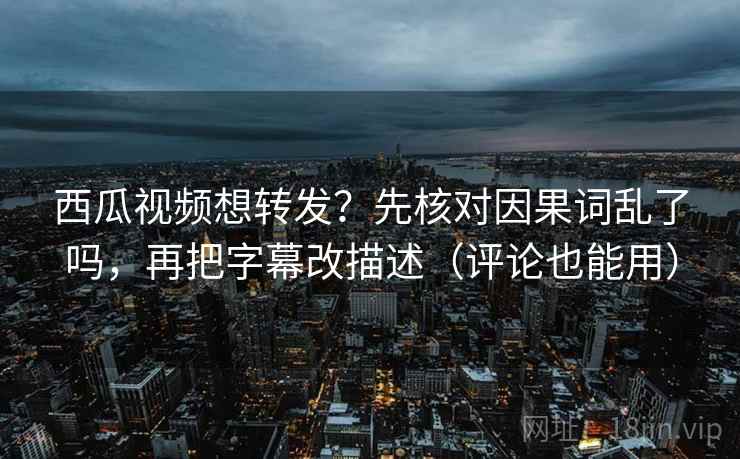 西瓜视频想转发?先核对因果词乱了吗,再把字幕改描述(评论也能用) 西瓜视频想转发?先核对因果词乱了吗,再把字幕改描述(评论也能用)