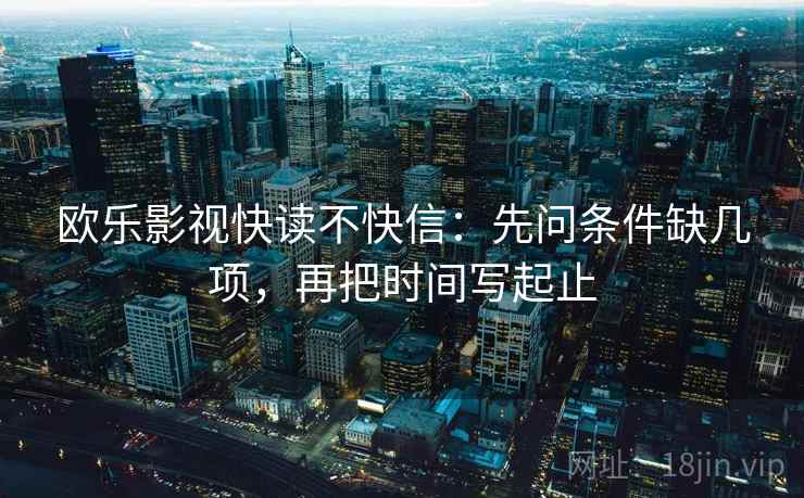 欧乐影视快读不快信:先问条件缺几项,再把时间写起止 欧乐影视快读不快信:先问条件缺几项,再把时间写起止