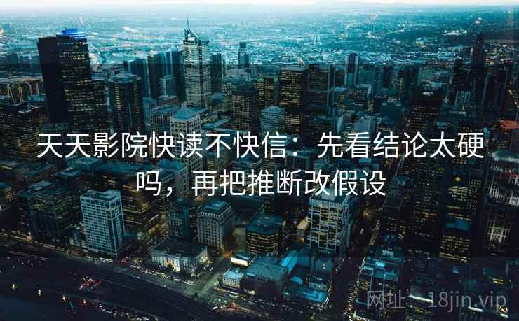 天天影院快读不快信：先看结论太硬吗，再把推断改假设