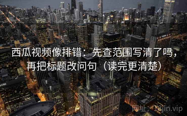 西瓜视频像排错:先查范围写清了吗,再把标题改问句(读完更清楚) 西瓜视频像排错:先查范围写清了吗,再把标题改问句(读完更清楚)