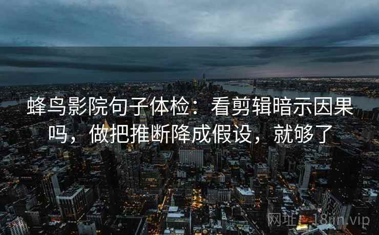 蜂鸟影院句子体检:看剪辑暗示因果吗,做把推断降成假设,就够了 蜂鸟影院句子体检:看剪辑暗示因果吗,做把推断降成假设,就够了