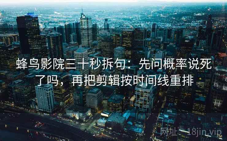 蜂鸟影院三十秒拆句:先问概率说死了吗,再把剪辑按时间线重排 蜂鸟影院三十秒拆句:先问概率说死了吗,再把剪辑按时间线重排