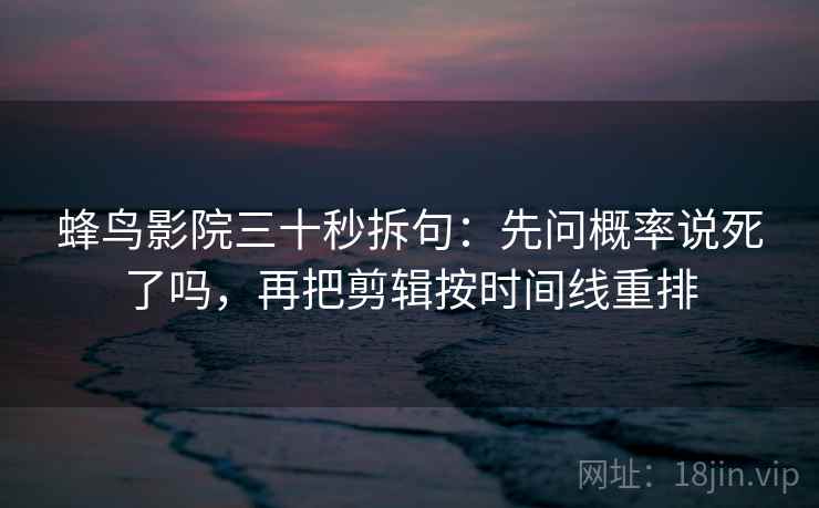 蜂鸟影院三十秒拆句:先问概率说死了吗,再把剪辑按时间线重排 蜂鸟影院三十秒拆句:先问概率说死了吗,再把剪辑按时间线重排