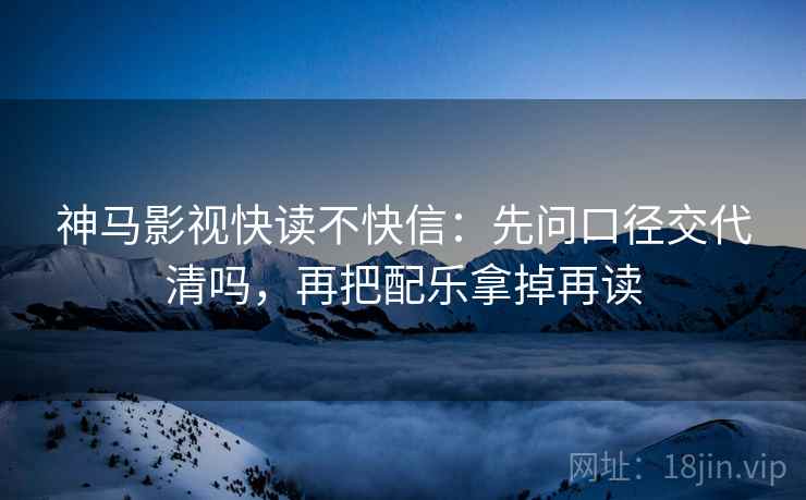 神马影视快读不快信:先问口径交代清吗,再把配乐拿掉再读 神马影视快读不快信:先问口径交代清吗,再把配乐拿掉再读