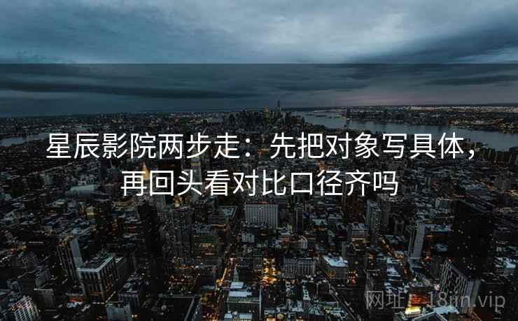 星辰影院两步走:先把对象写具体,再回头看对比口径齐吗 星辰影院两步走:先把对象写具体,再回头看对比口径齐吗