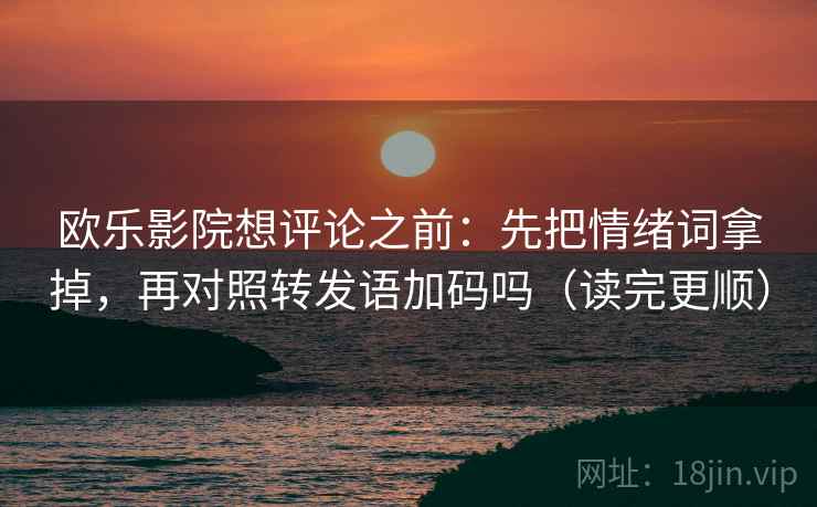 欧乐影院想评论之前:先把情绪词拿掉,再对照转发语加码吗(读完更顺) 欧乐影院想评论之前:先把情绪词拿掉,再对照转发语加码吗(读完更顺)