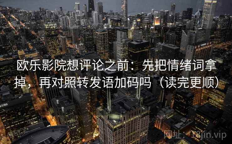 欧乐影院想评论之前:先把情绪词拿掉,再对照转发语加码吗(读完更顺) 欧乐影院想评论之前:先把情绪词拿掉,再对照转发语加码吗(读完更顺)
