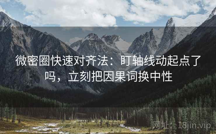 微密圈快速对齐法:盯轴线动起点了吗,立刻把因果词换中性 微密圈快速对齐法:盯轴线动起点了吗,立刻把因果词换中性