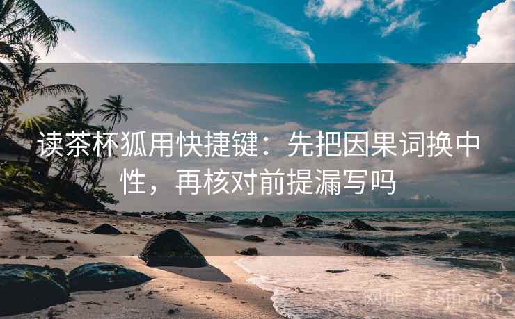 读茶杯狐用快捷键:先把因果词换中性,再核对前提漏写吗 读茶杯狐用快捷键:先把因果词换中性,再核对前提漏写吗