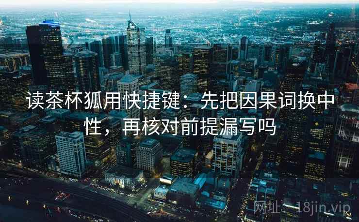 读茶杯狐用快捷键:先把因果词换中性,再核对前提漏写吗 读茶杯狐用快捷键:先把因果词换中性,再核对前提漏写吗