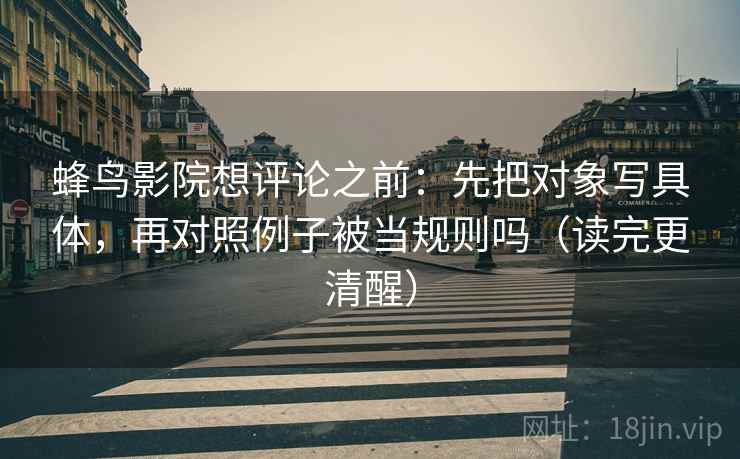 蜂鸟影院想评论之前:先把对象写具体,再对照例子被当规则吗(读完更清醒) 蜂鸟影院想评论之前:先把对象写具体,再对照例子被当规则吗(读完更清醒)